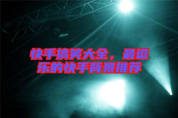 快手搞笑大全，最逗樂(lè)的快手背景推薦