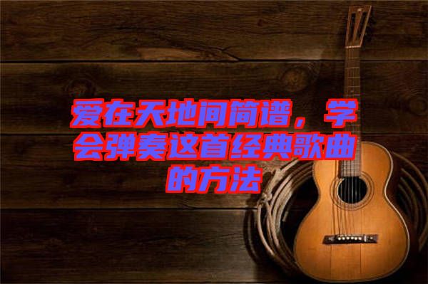 愛在天地間簡譜，學會彈奏這首經(jīng)典歌曲的方法