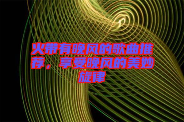 火帶有晚風的歌曲推薦，享受晚風的美妙旋律