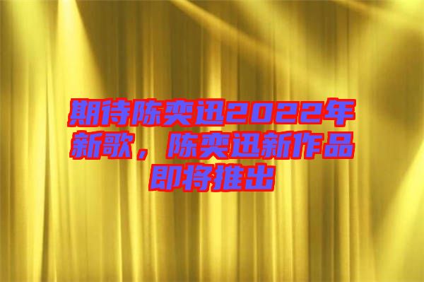 期待陳奕迅2022年新歌，陳奕迅新作品即將推出