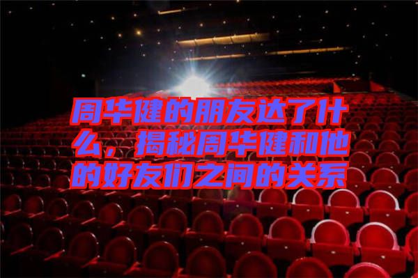 周華健的朋友達了什么，揭秘周華健和他的好友們之間的關(guān)系