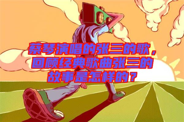 蔡琴演唱的張三的歌，回顧經(jīng)典歌曲張三的故事是怎樣的？