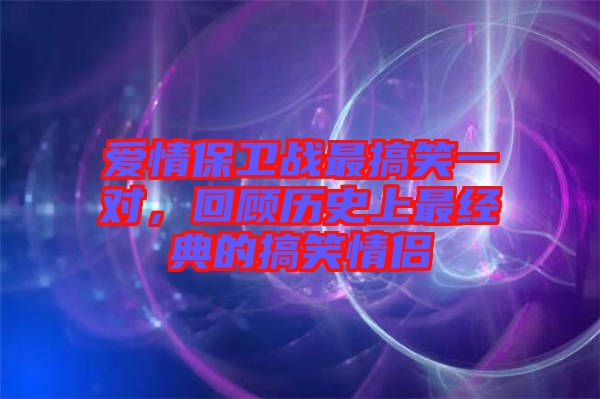 愛情保衛(wèi)戰(zhàn)最搞笑一對，回顧歷史上最經(jīng)典的搞笑情侶