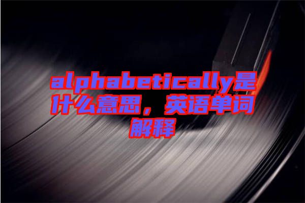 alphabetically是什么意思，英語單詞解釋