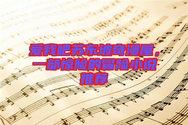 愛我吧蘇東坡奇漫屋，一部驚險的冒險小說推薦