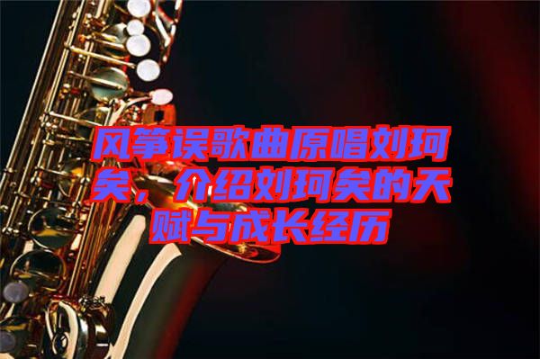 風(fēng)箏誤歌曲原唱劉珂矣，介紹劉珂矣的天賦與成長經(jīng)歷