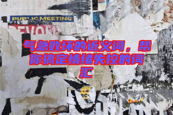 氣急敗壞的近義詞，幫你搞定情緒失控的詞匯