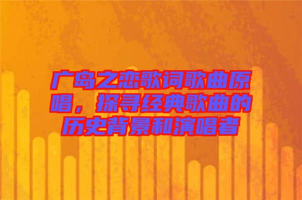 廣島之戀歌詞歌曲原唱，探尋經(jīng)典歌曲的歷史背景和演唱者