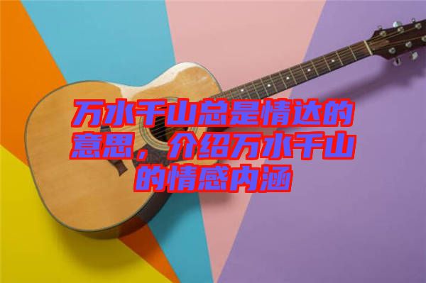 萬水千山總是情達的意思，介紹萬水千山的情感內涵