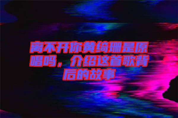離不開你黃綺珊是原唱嗎，介紹這首歌背后的故事
