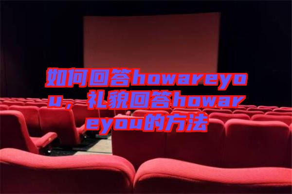 如何回答howareyou，禮貌回答howareyou的方法