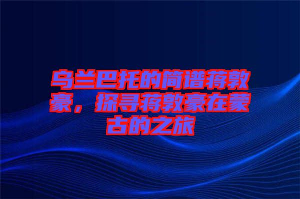 烏蘭巴托的簡(jiǎn)譜蔣敦豪，探尋蔣敦豪在蒙古的之旅