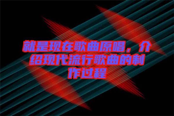 就是現(xiàn)在歌曲原唱，介紹現(xiàn)代流行歌曲的制作過程