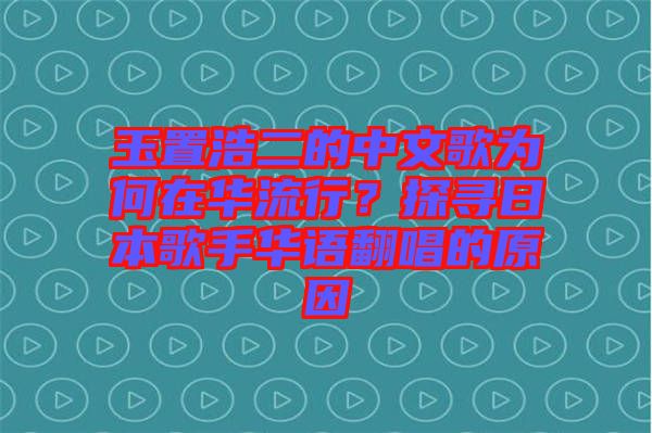 玉置浩二的中文歌為何在華流行？探尋日本歌手華語(yǔ)翻唱的原因