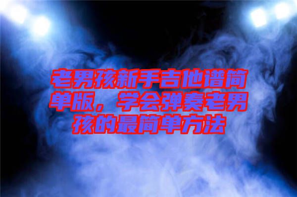 老男孩新手吉他譜簡單版，學(xué)會彈奏老男孩的最簡單方法