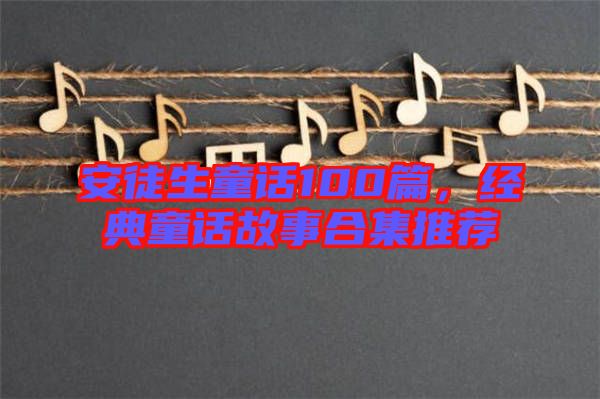 安徒生童話100篇，經典童話故事合集推薦