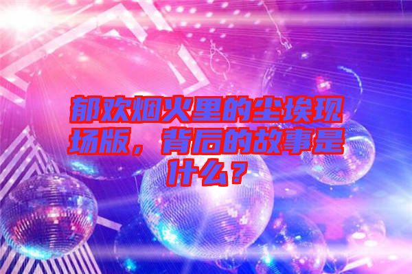 郁歡煙火里的塵?，F(xiàn)場版，背后的故事是什么？