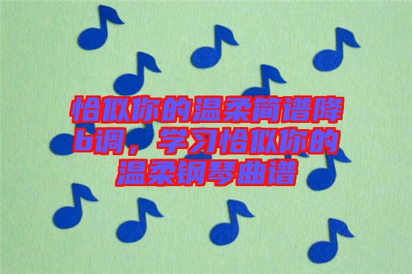 恰似你的溫柔簡(jiǎn)譜降b調(diào)，學(xué)習(xí)恰似你的溫柔鋼琴曲譜
