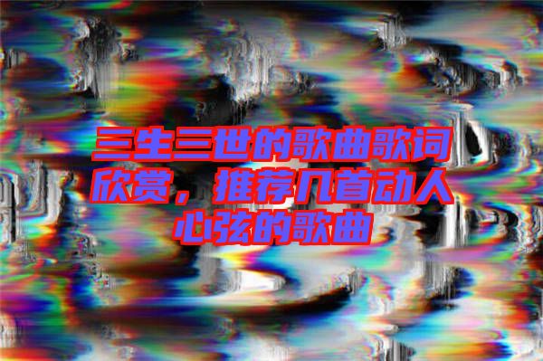 三生三世的歌曲歌詞欣賞，推薦幾首動人心弦的歌曲