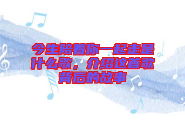 今生陪著你一起走是什么歌，介紹這首歌背后的故事