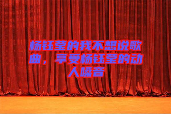 楊鈺瑩的我不想說歌曲，享受楊鈺瑩的動人嗓音