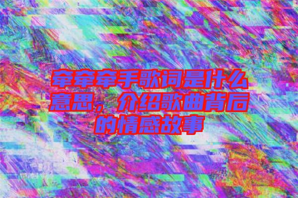 牽牽牽手歌詞是什么意思，介紹歌曲背后的情感故事