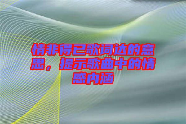 情非得已歌詞達(dá)的意思，提示歌曲中的情感內(nèi)涵