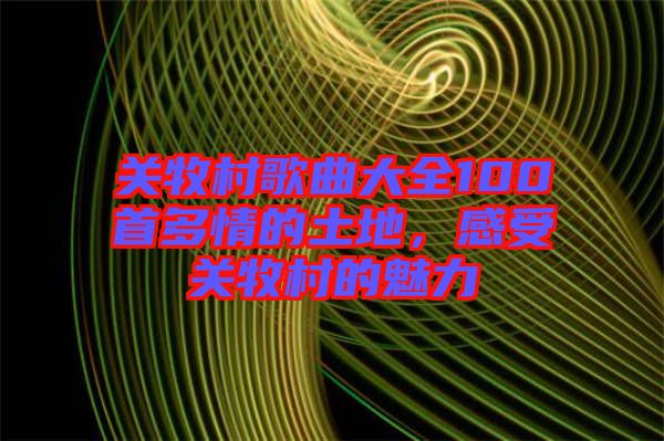 關(guān)牧村歌曲大全100首多情的土地，感受關(guān)牧村的魅力