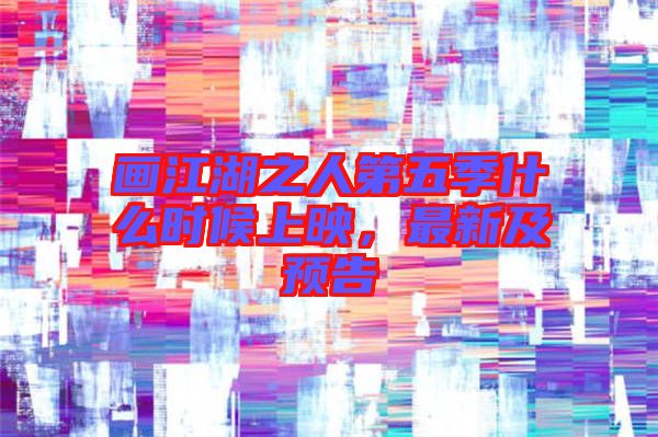 畫江湖之人第五季什么時候上映，最新及預(yù)告