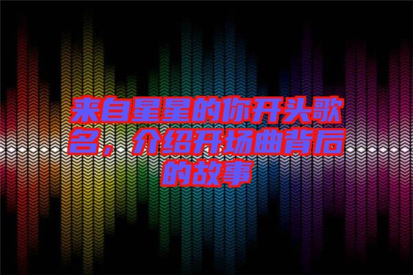 來(lái)自星星的你開(kāi)頭歌名，介紹開(kāi)場(chǎng)曲背后的故事