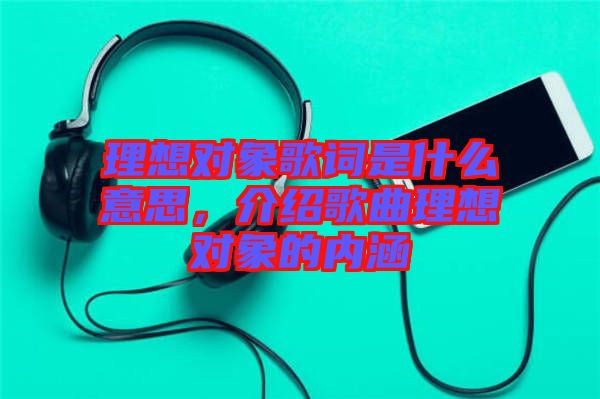 理想對(duì)象歌詞是什么意思，介紹歌曲理想對(duì)象的內(nèi)涵