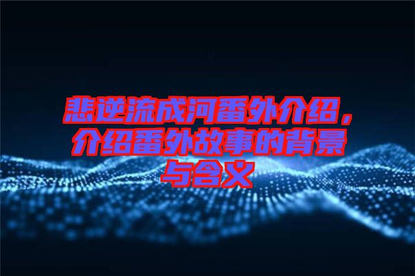 悲逆流成河番外介紹，介紹番外故事的背景與含義