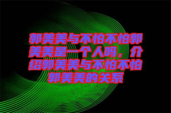 郭美美與不怕不怕郭美美是一個人嗎，介紹郭美美與不怕不怕郭美美的關(guān)系