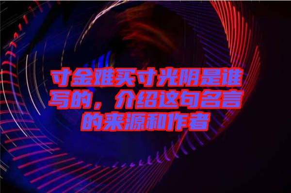 寸金難買(mǎi)寸光陰是誰(shuí)寫(xiě)的，介紹這句名言的來(lái)源和作者