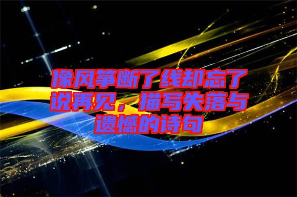 像風箏斷了線卻忘了說再見，描寫失落與遺憾的詩句