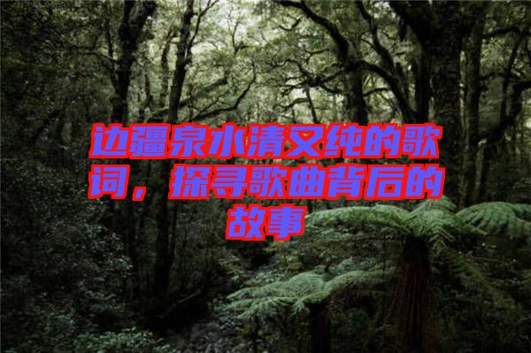 邊疆泉水清又純的歌詞，探尋歌曲背后的故事