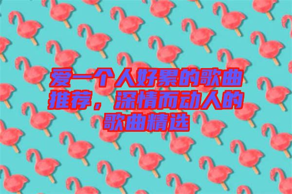 愛一個人好累的歌曲推薦，深情而動人的歌曲精選