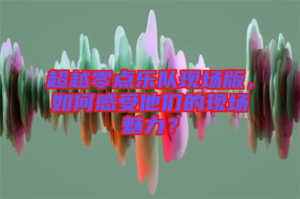 超越零點樂隊現(xiàn)場版，如何感受他們的現(xiàn)場魅力？