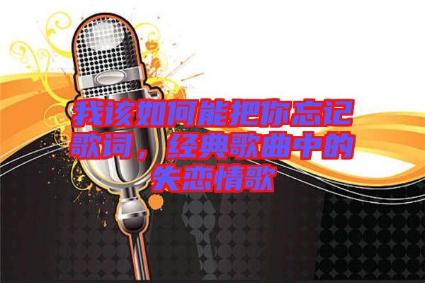 我該如何能把你忘記歌詞，經(jīng)典歌曲中的失戀情歌