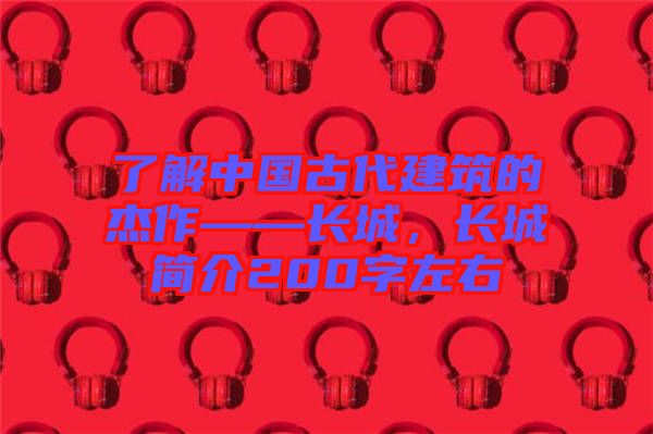 了解中國古代建筑的杰作——長城，長城簡介200字左右