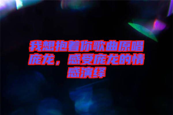 我想抱著你歌曲原唱龐龍，感受龐龍的情感演繹