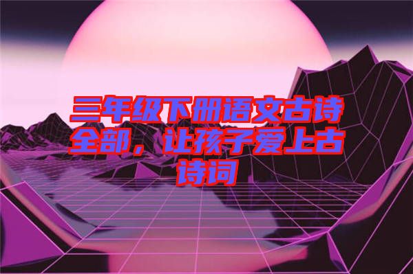 三年級(jí)下冊(cè)語(yǔ)文古詩(shī)全部，讓孩子愛上古詩(shī)詞
