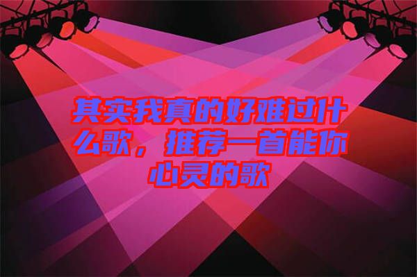 其實(shí)我真的好難過什么歌，推薦一首能你心靈的歌