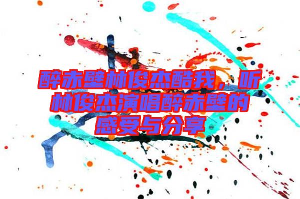 醉赤壁林俊杰酷我，聽(tīng)林俊杰演唱醉赤壁的感受與分享