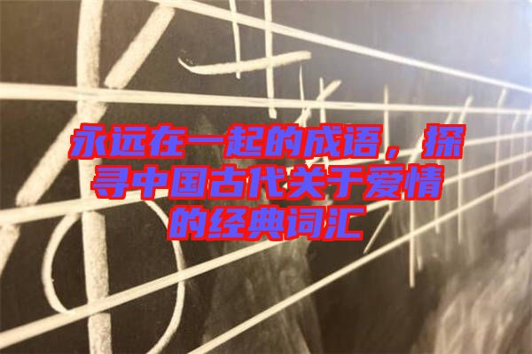 永遠(yuǎn)在一起的成語，探尋中國古代關(guān)于愛情的經(jīng)典詞匯