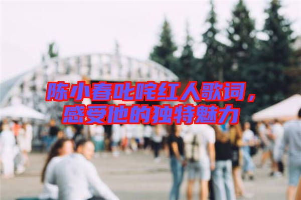 陳小春叱咤紅人歌詞，感受他的獨特魅力