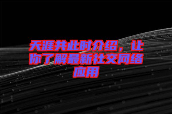 天涯共此時介紹，讓你了解最新社交網(wǎng)絡(luò)應(yīng)用
