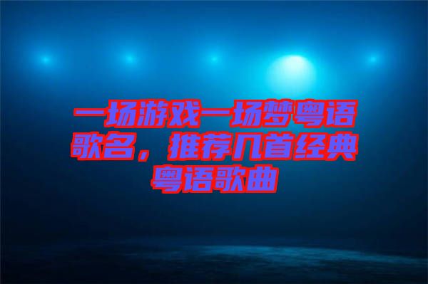 一場(chǎng)游戲一場(chǎng)夢(mèng)粵語(yǔ)歌名，推薦幾首經(jīng)典粵語(yǔ)歌曲