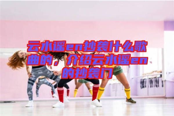 云水謠en抄襲什么歌曲的，介紹云水謠en的抄襲門