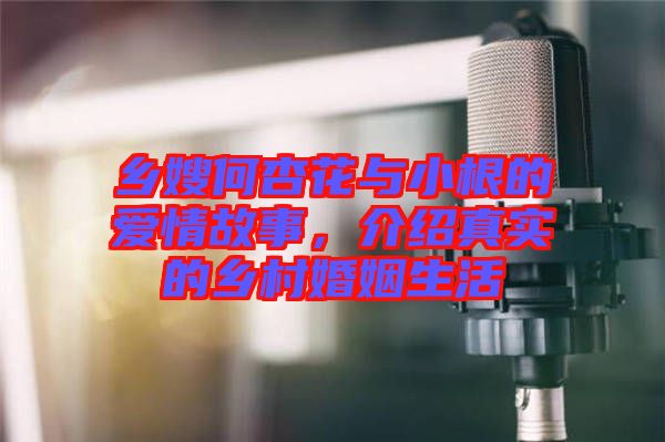 鄉(xiāng)嫂何杏花與小根的愛情故事，介紹真實(shí)的鄉(xiāng)村婚姻生活